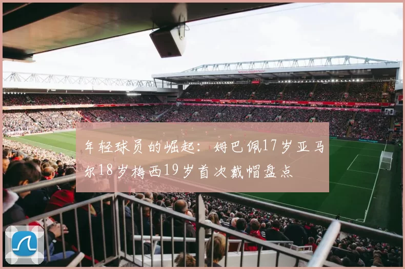 年轻球员的崛起：姆巴佩17岁亚马尔18岁梅西19岁首次戴帽盘点