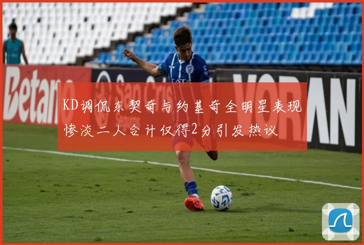 KD调侃东契奇与约基奇全明星表现惨淡二人合计仅得2分引发热议
