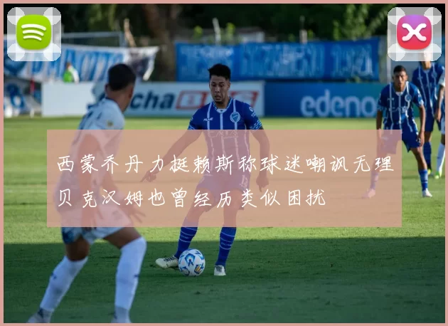 西蒙乔丹力挺赖斯称球迷嘲讽无理贝克汉姆也曾经历类似困扰
