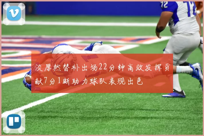 淡厚然替补出场22分钟高效发挥贡献7分1断助力球队表现出色