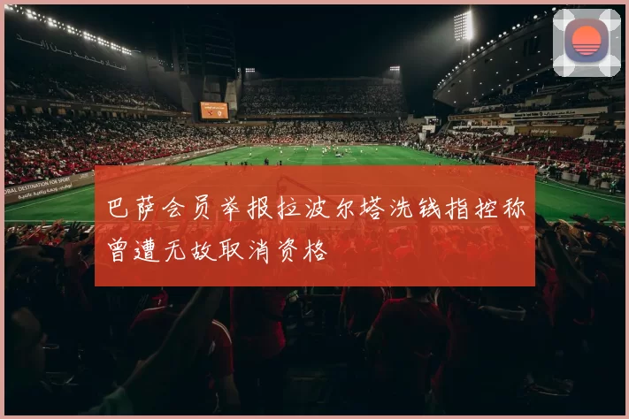 巴萨会员举报拉波尔塔洗钱指控称曾遭无故取消资格