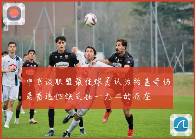 申京谈联盟最佳球员认为约基奇仍是首选但缺乏独一无二的存在