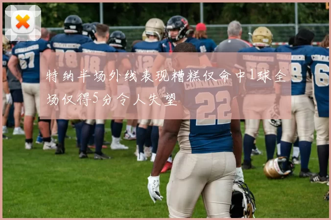 特纳半场外线表现糟糕仅命中1球全场仅得5分令人失望