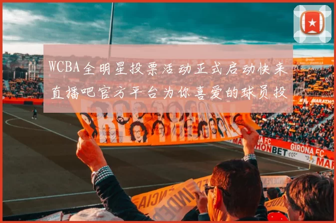 WCBA全明星投票活动正式启动快来直播吧官方平台为你喜爱的球员投票吧