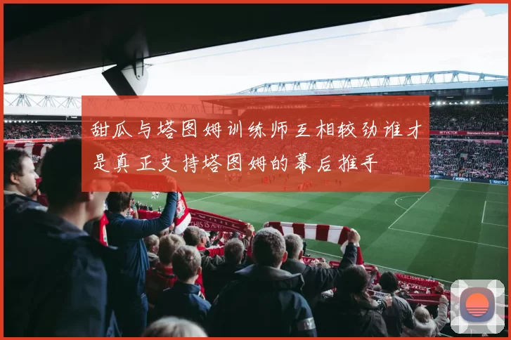 甜瓜与塔图姆训练师互相较劲谁才是真正支持塔图姆的幕后推手