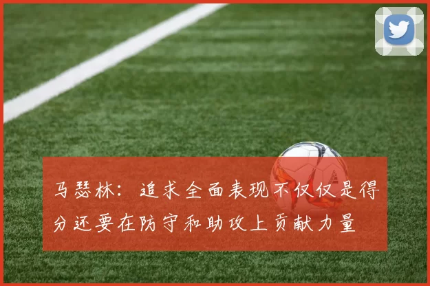 马瑟林：追求全面表现不仅仅是得分还要在防守和助攻上贡献力量