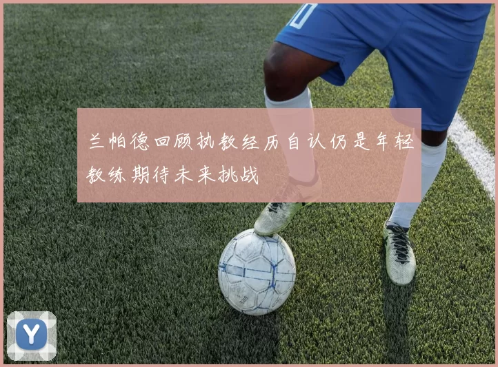 兰帕德回顾执教经历自认仍是年轻教练期待未来挑战