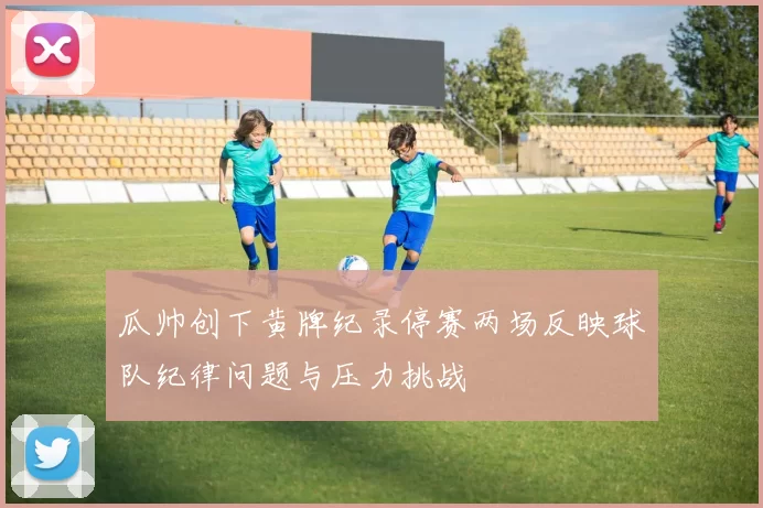瓜帅创下黄牌纪录停赛两场反映球队纪律问题与压力挑战