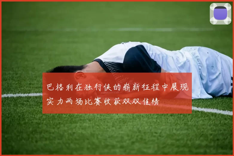 巴格利在独行侠的崭新征程中展现实力两场比赛收获双双佳绩