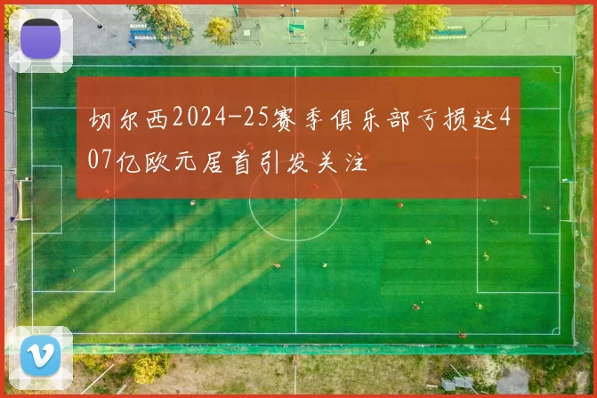 切尔西2024-25赛季俱乐部亏损达407亿欧元居首引发关注