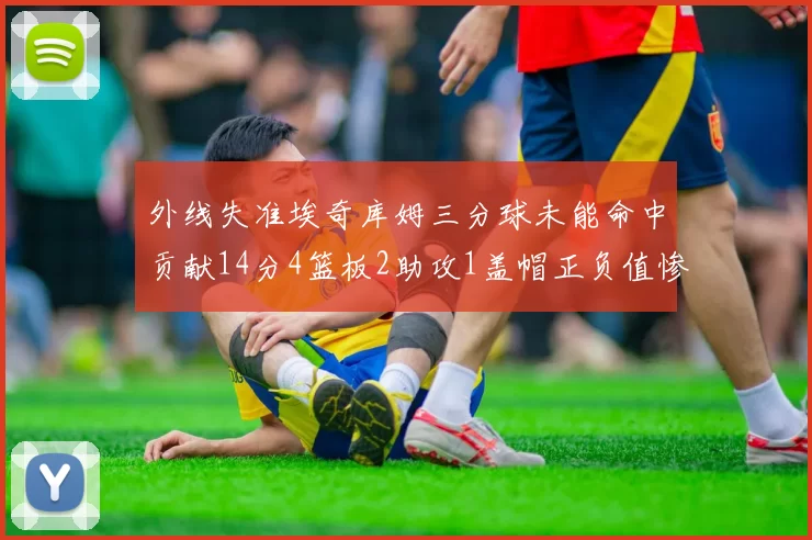 外线失准埃奇库姆三分球未能命中贡献14分4篮板2助攻1盖帽正负值惨淡29