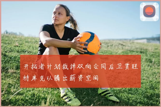 开拓者计划裁掉双向合同后卫贾旺特库克以腾出薪资空间