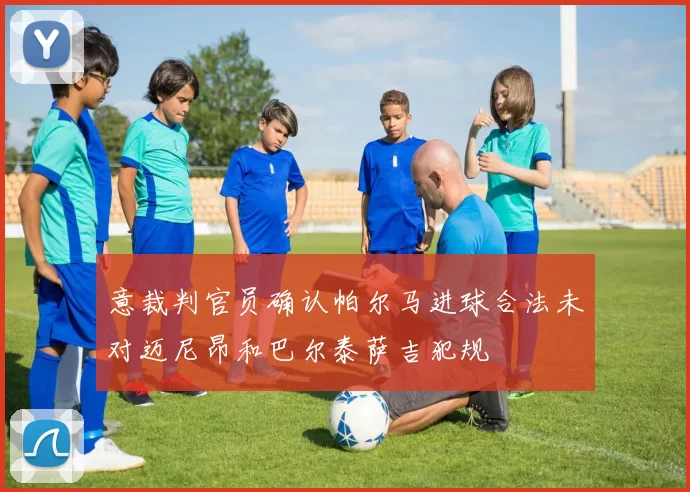 意裁判官员确认帕尔马进球合法未对迈尼昂和巴尔泰萨吉犯规