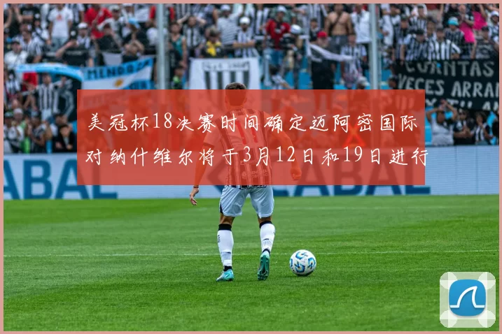 美冠杯18决赛时间确定迈阿密国际对纳什维尔将于3月12日和19日进行较量