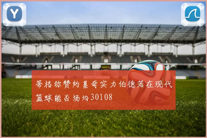 蒂格称赞约基奇实力伯德若在现代篮球能否场均30108