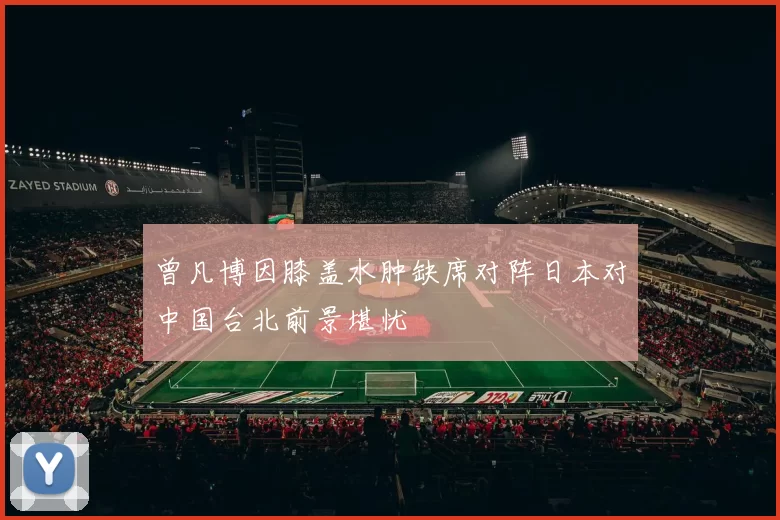 曾凡博因膝盖水肿缺席对阵日本对中国台北前景堪忧