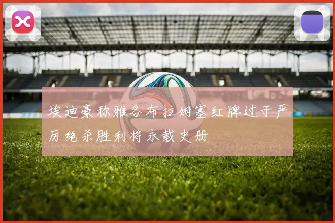 埃迪豪称雅各布拉姆塞红牌过于严厉绝杀胜利将永载史册